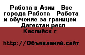 Работа в Азии - Все города Работа » Работа и обучение за границей   . Дагестан респ.,Каспийск г.